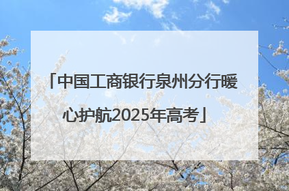 中国工商银行泉州分行暖心护航2025年高考