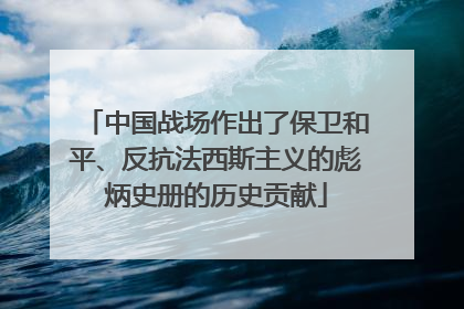 中国战场作出了保卫和平、反抗法西斯主义的彪炳史册的历史贡献