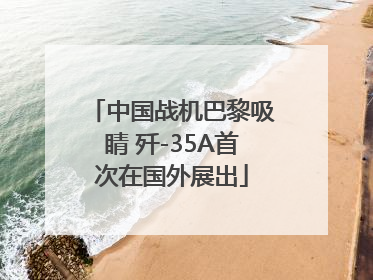 中国战机巴黎吸睛 歼-35A首次在国外展出
