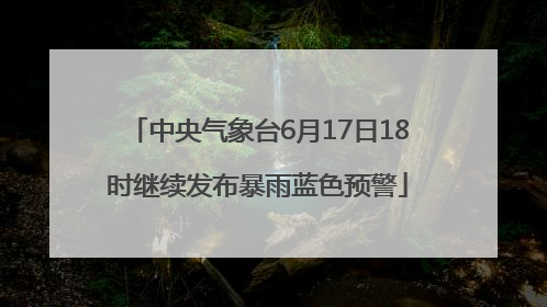 中央气象台6月17日18时继续发布暴雨蓝色预警