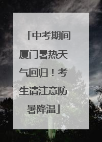 中考期间厦门暑热天气回归！考生请注意防暑降温