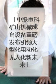中联重科矿山机械成套设备重磅发布引领大型化电动化无人化新未来