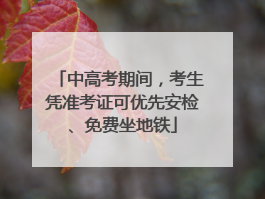 中高考期间，考生凭准考证可优先安检、免费坐地铁