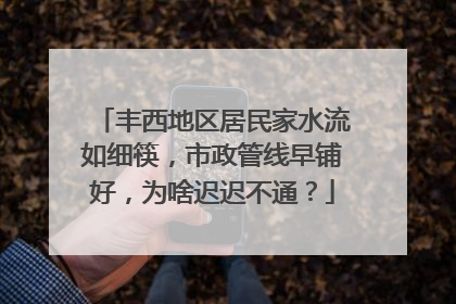 丰西地区居民家水流如细筷，市政管线早铺好，为啥迟迟不通？