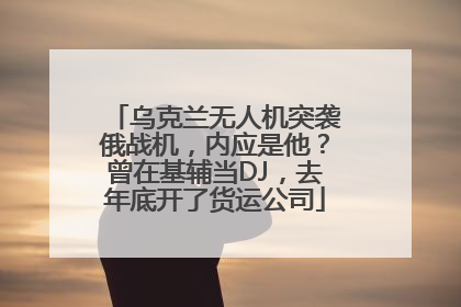 乌克兰无人机突袭俄战机，内应是他？曾在基辅当DJ，去年底开了货运公司