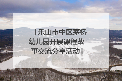 乐山市中区茅桥幼儿园开展课程故事交流分享活动