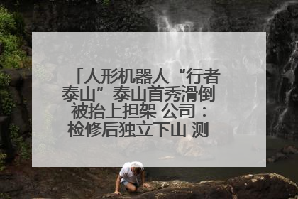 人形机器人“行者泰山”泰山首秀滑倒被抬上担架 公司：检修后独立下山 测试就是为暴露问题