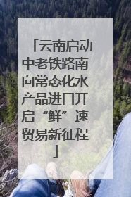 云南启动中老铁路南向常态化水产品进口开启“鲜”速贸易新征程
