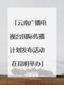 云南广播电视台国际传播计划发布活动在昆明举办