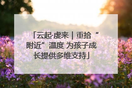 云起·虔来｜重拾“附近”温度 为孩子成长提供多维支持