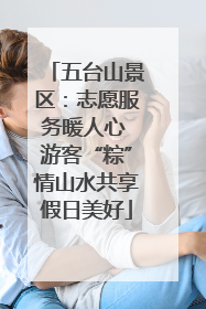 五台山景区：志愿服务暖人心 游客“粽”情山水共享假日美好