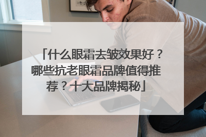什么眼霜去皱效果好？哪些抗老眼霜品牌值得推荐？十大品牌揭秘