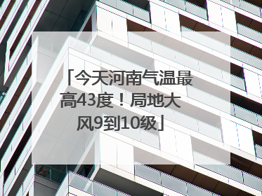 今天河南气温最高43度！局地大风9到10级