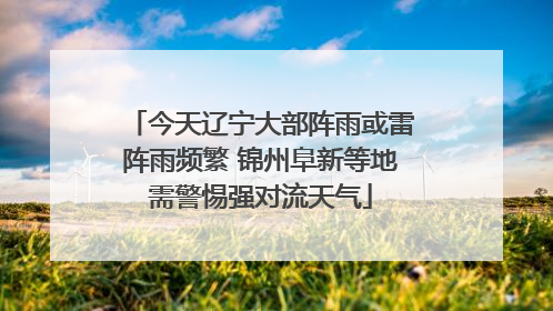 今天辽宁大部阵雨或雷阵雨频繁 锦州阜新等地需警惕强对流天气