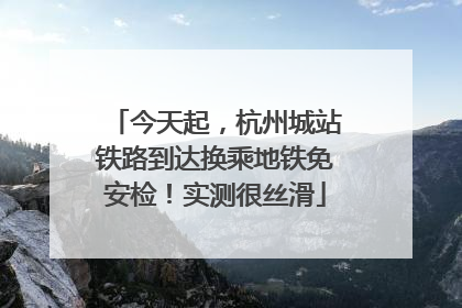 今天起，杭州城站铁路到达换乘地铁免安检！实测很丝滑