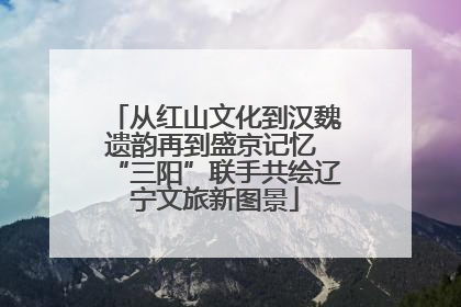 从红山文化到汉魏遗韵再到盛京记忆 “三阳”联手共绘辽宁文旅新图景