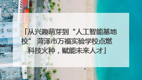 从兴趣萌芽到“人工智能基地校” 菏泽市万福实验学校点燃科技火种，赋能未来人才