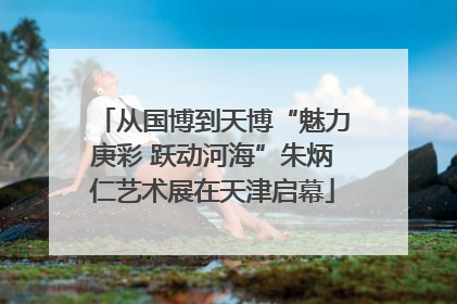 从国博到天博“魅力庚彩 跃动河海”朱炳仁艺术展在天津启幕