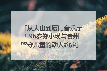 从大山到厦门音乐厅！96岁郑小瑛与贵州留守儿童的动人约定