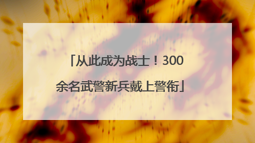 从此成为战士！300余名武警新兵戴上警衔
