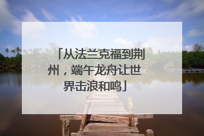 从法兰克福到荆州，端午龙舟让世界击浪和鸣