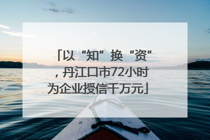 以“知”换“资”，丹江口市72小时为企业授信千万元
