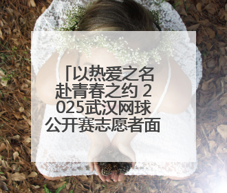 以热爱之名 赴青春之约 2025武汉网球公开赛志愿者面试正式开启
