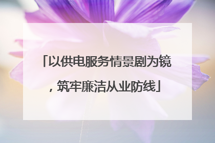 以供电服务情景剧为镜，筑牢廉洁从业防线