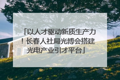 以人才驱动新质生产力！长春人社局光博会搭建光电产业引才平台