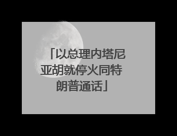 以总理内塔尼亚胡就停火同特朗普通话