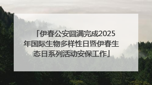 伊春公安圆满完成2025年国际生物多样性日暨伊春生态日系列活动安保工作