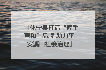 休宁县打造“握手言和”品牌 助力平安溪口社会治理