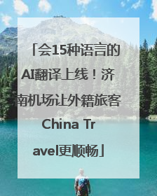 会15种语言的AI翻译上线！济南机场让外籍旅客China Travel更顺畅