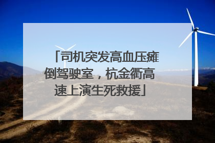司机突发高血压瘫倒驾驶室，杭金衢高速上演生死救援