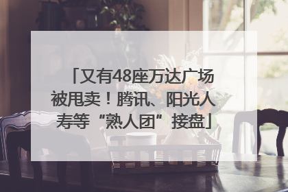 又有48座万达广场被甩卖！腾讯、阳光人寿等“熟人团”接盘