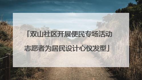 双山社区开展便民专场活动 志愿者为居民设计心仪发型