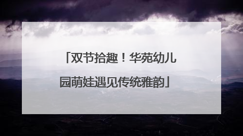 双节拾趣！华苑幼儿园萌娃遇见传统雅韵