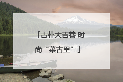 古朴大吉巷 时尚“菜古里”