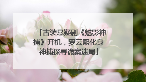 古装悬疑剧《魅影神捕》开机，罗云熙化身神捕探寻诡案迷局