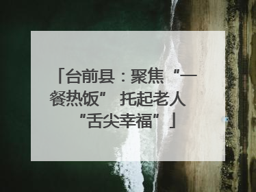 台前县：聚焦“一餐热饭” 托起老人“舌尖幸福”