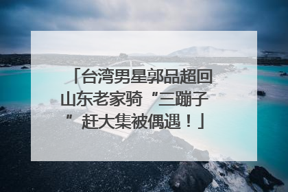 台湾男星郭品超回山东老家骑“三蹦子”赶大集被偶遇！