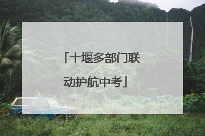 十堰多部门联动护航中考