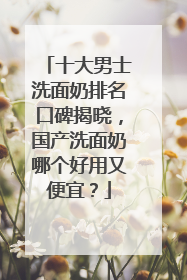 十大男士洗面奶排名口碑揭晓，国产洗面奶哪个好用又便宜？