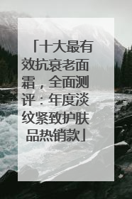 十大最有效抗衰老面霜，全面测评：年度淡纹紧致护肤品热销款