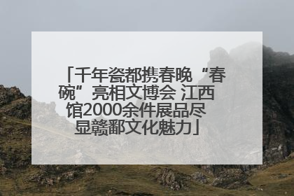 千年瓷都携春晚“春碗”亮相文博会 江西馆2000余件展品尽显赣鄱文化魅力