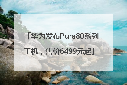 华为发布Pura80系列手机，售价6499元起