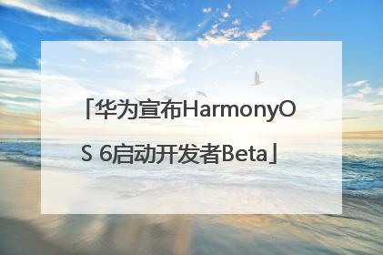 华为宣布HarmonyOS 6启动开发者Beta