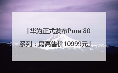 华为正式发布Pura 80系列：最高售价10999元