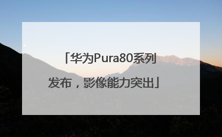 华为Pura80系列发布，影像能力突出