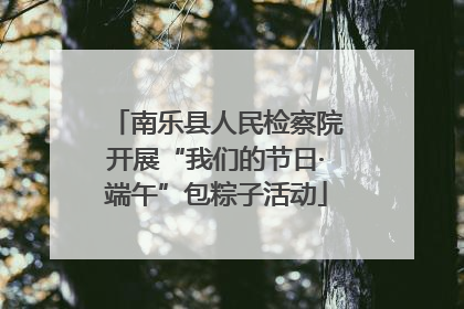 南乐县人民检察院开展“我们的节日·端午”包粽子活动